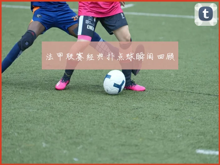 法甲联赛经典扑点球瞬间回顾