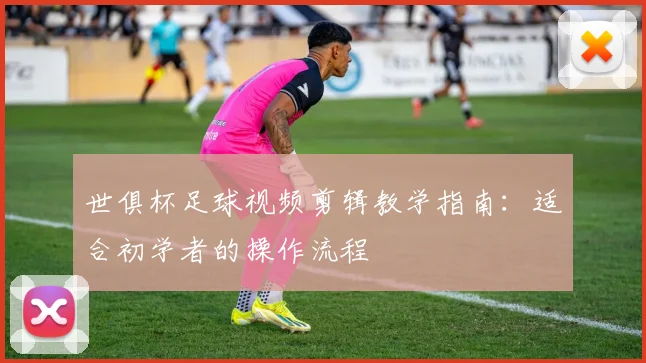 世俱杯足球视频剪辑教学指南:适合初学者的操作流程