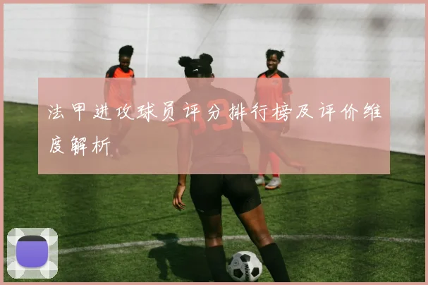法甲进攻球员评分排行榜及评价维度解析