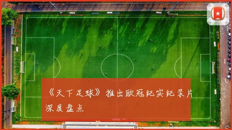 《天下足球》推出欧冠纪实纪录片深度盘点