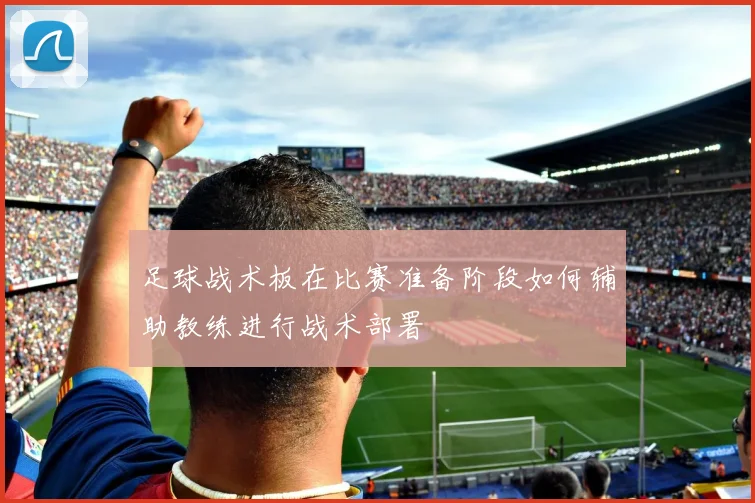 足球战术板在比赛准备阶段如何辅助教练进行战术部署