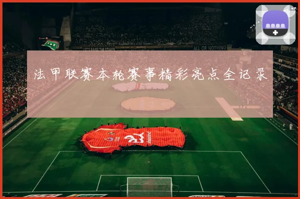 法甲联赛本轮赛事精彩亮点全记录