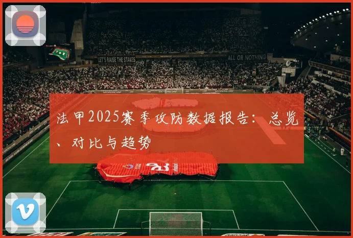 法甲2025赛季攻防数据报告：总览、对比与趋势