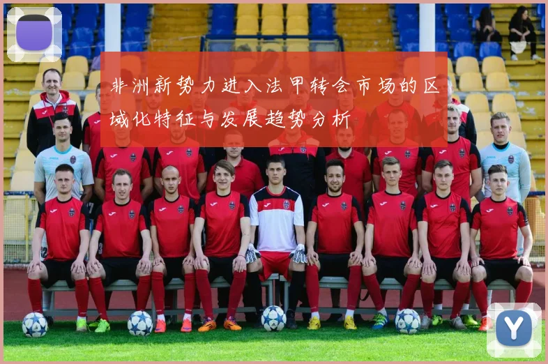 非洲新势力进入法甲转会市场的区域化特征与发展趋势分析