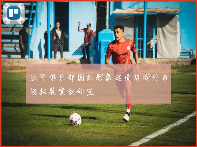 法甲俱乐部国际形象建设与海外市场拓展案例研究
