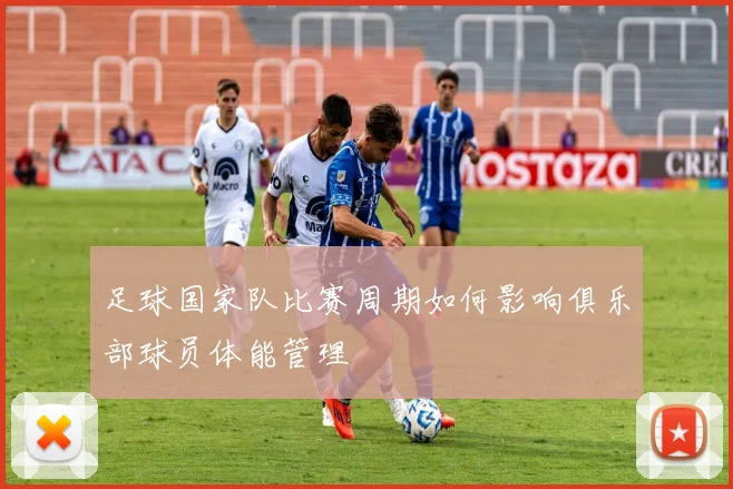 足球国家队比赛周期如何影响俱乐部球员体能管理