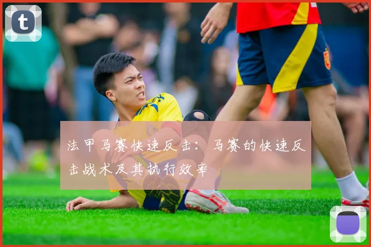法甲马赛快速反击：马赛的快速反击战术及其执行效率