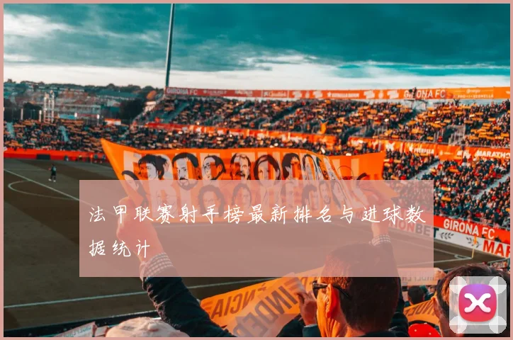 法甲联赛射手榜最新排名与进球数据统计
