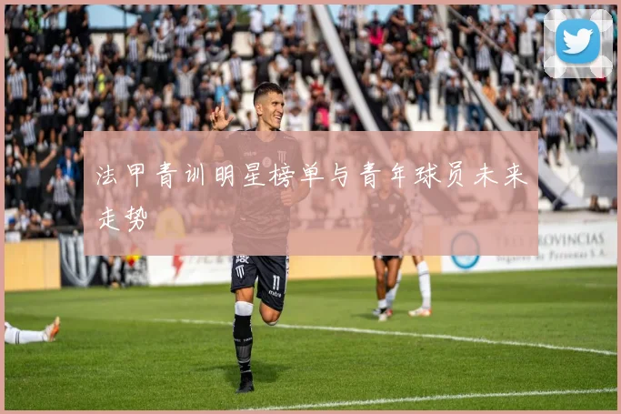 法甲青训明星榜单与青年球员未来走势
