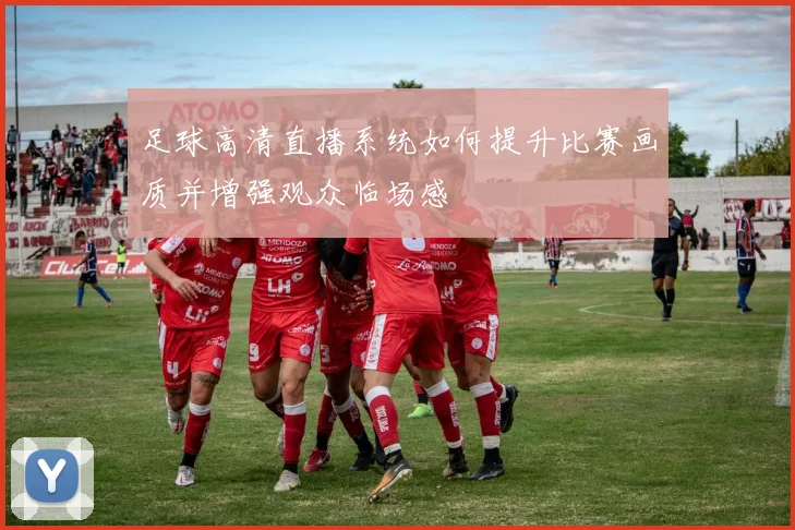 足球高清直播系统如何提升比赛画质并增强观众临场感