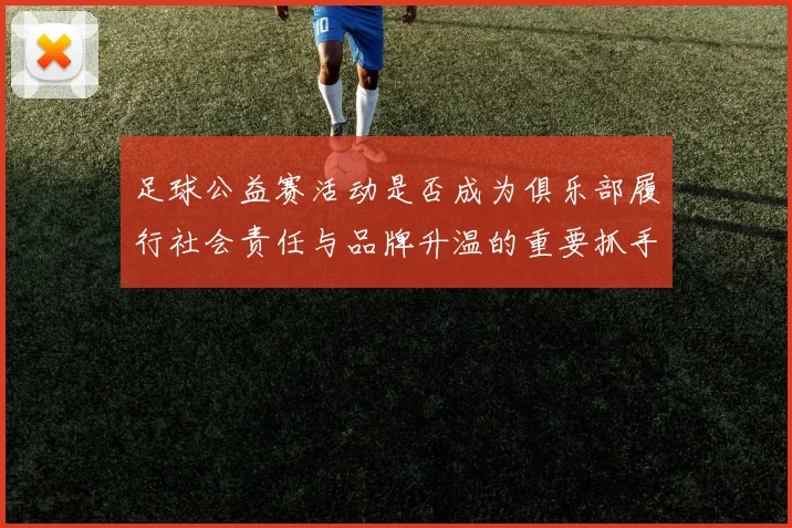 足球公益赛活动是否成为俱乐部履行社会责任与品牌升温的重要抓手