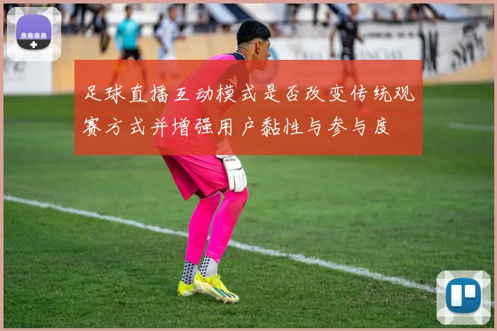 足球直播互动模式是否改变传统观赛方式并增强用户黏性与参与度