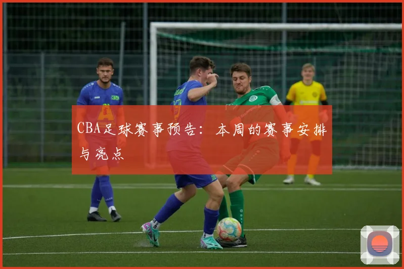 CBA足球赛事预告：本周的赛事安排与亮点